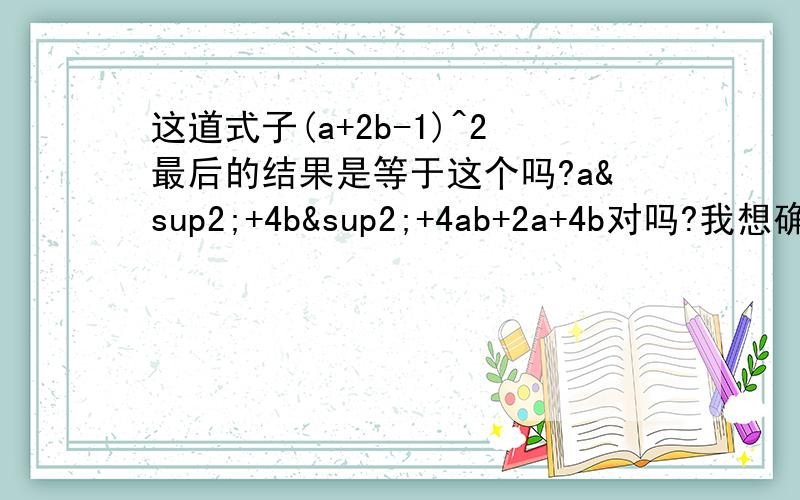 这道式子(a+2b-1)^2最后的结果是等于这个吗?a²+4b²+4ab+2a+4b对吗?我想确认下.