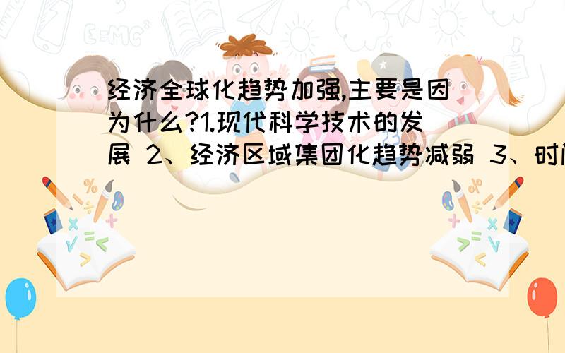 经济全球化趋势加强,主要是因为什么?1.现代科学技术的发展 2、经济区域集团化趋势减弱 3、时间出现和平稳定局面 4、发达国家和发展中国家经济差距说小 请选择一个最重要的原因,并说出