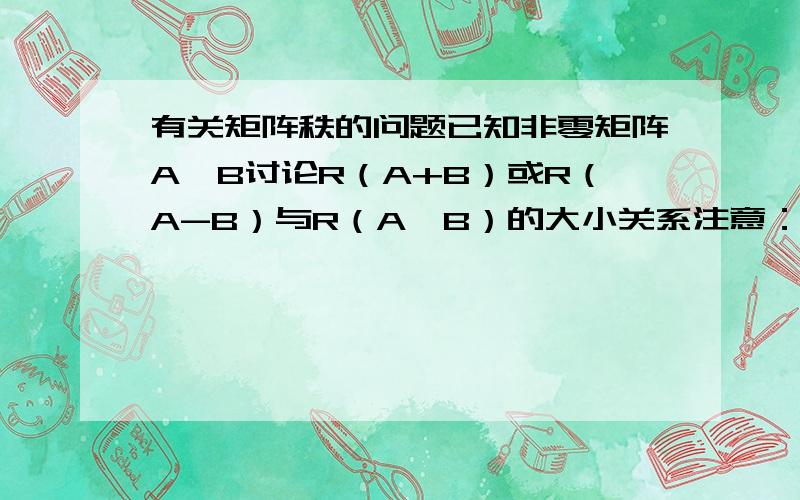 有关矩阵秩的问题已知非零矩阵A,B讨论R（A+B）或R（A-B）与R（A,B）的大小关系注意：是R（A,B）不是R（A*B）要给出理由!