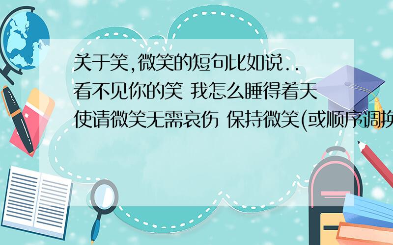 关于笑,微笑的短句比如说..看不见你的笑 我怎么睡得着天使请微笑无需哀伤 保持微笑(或顺序调换)请为我保留你的微笑