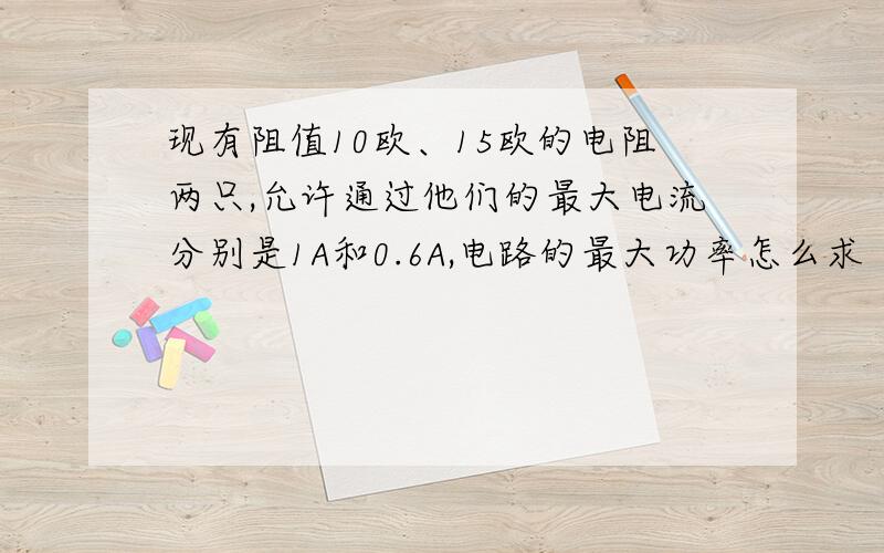 现有阻值10欧、15欧的电阻两只,允许通过他们的最大电流分别是1A和0.6A,电路的最大功率怎么求