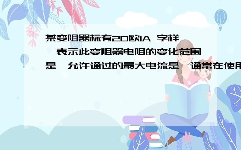 某变阻器标有20欧1A 字样,表示此变阻器电阻的变化范围是,允许通过的最大电流是,通常在使用前将电阻值调表示此变阻器电阻的变化范围是------,允许通过的最大电流是--------,通常在使用前将