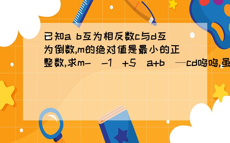 已知a b互为相反数c与d互为倒数,m的绝对值是最小的正整数,求m-(-1)+5(a+b)—cd呜呜,虽然第一名,但就这一题错了,