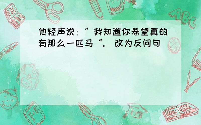 他轻声说：”我知道你希望真的有那么一匹马“.（改为反问句）