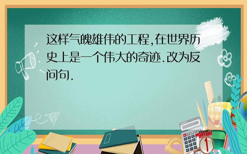 这样气魄雄伟的工程,在世界历史上是一个伟大的奇迹.改为反问句.