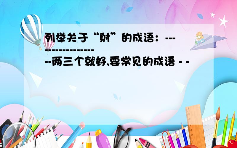 列举关于“射”的成语：-------------------两三个就好,要常见的成语 - -