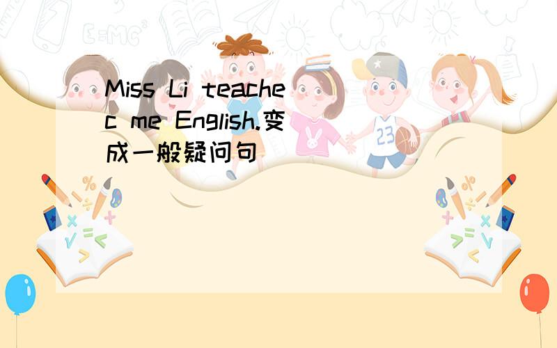 Miss Li teachec me English.变成一般疑问句