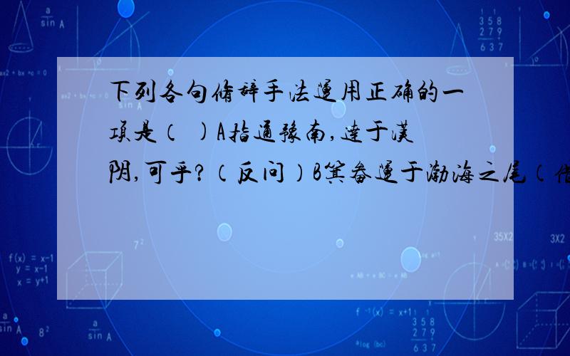 下列各句修辞手法运用正确的一项是（ )A指通豫南,达于汉阴,可乎?（反问）B箕畚运于渤海之尾（借代）C太行、王屋二山,方七百里,高万仞（夸张)D自此,冀之南,汉之阴,无垄断焉（比喻0我也觉