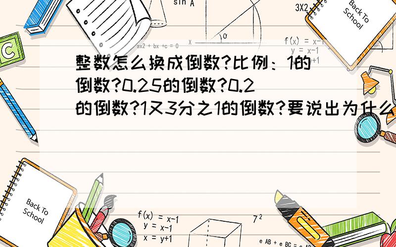 整数怎么换成倒数?比例：1的倒数?0.25的倒数?0.2的倒数?1又3分之1的倒数?要说出为什么、?快、具体的有加分哦、?