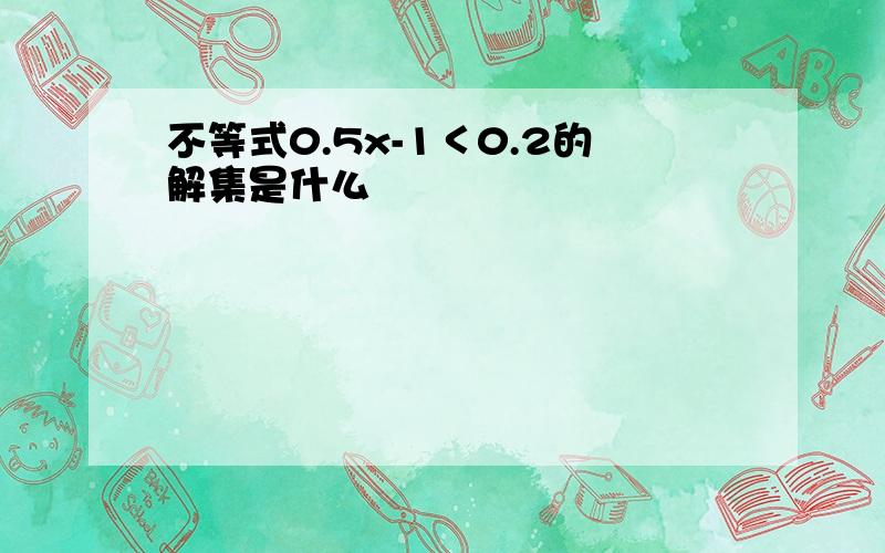 不等式0.5x-1＜0.2的解集是什么