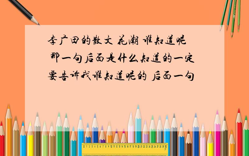 李广田的散文 花潮 谁知道呢 那一句后面是什么知道的一定要告诉我谁知道呢的 后面一句