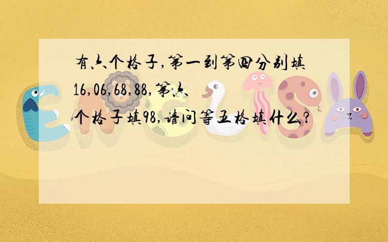 有六个格子,第一到第四分别填16,06,68,88,第六个格子填98,请问等五格填什么?