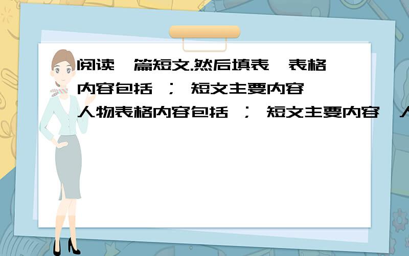 阅读一篇短文.然后填表,表格内容包括 ； 短文主要内容,人物表格内容包括 ； 短文主要内容,人物.