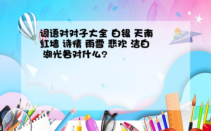 词语对对子大全 白银 天南 红墙 诗情 雨雪 悲欢 洁白 湖光各对什么?