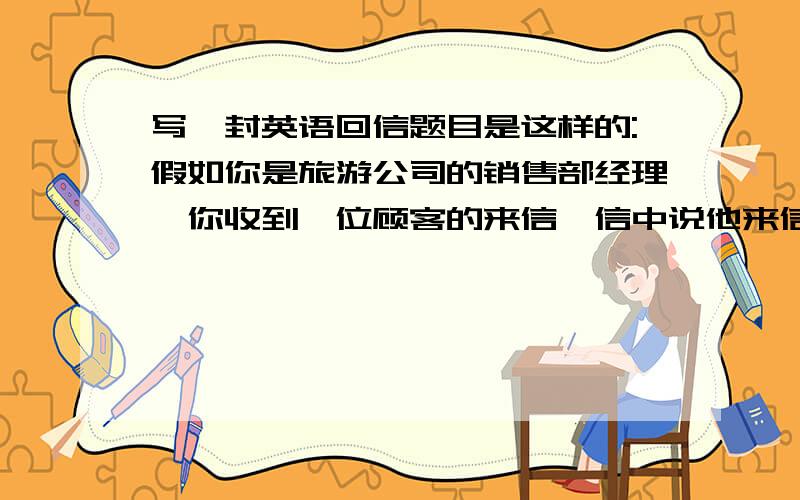 写一封英语回信题目是这样的:假如你是旅游公司的销售部经理,你收到一位顾客的来信,信中说他来信索取