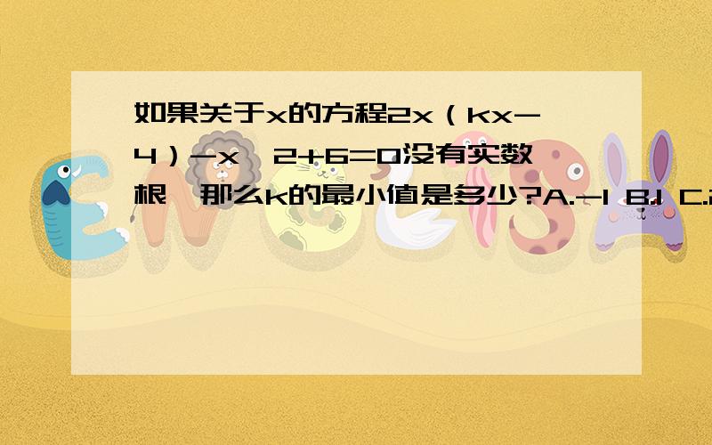 如果关于x的方程2x（kx-4）-x^2+6=0没有实数根,那么k的最小值是多少?A.-1 B.1 C.2 D.3