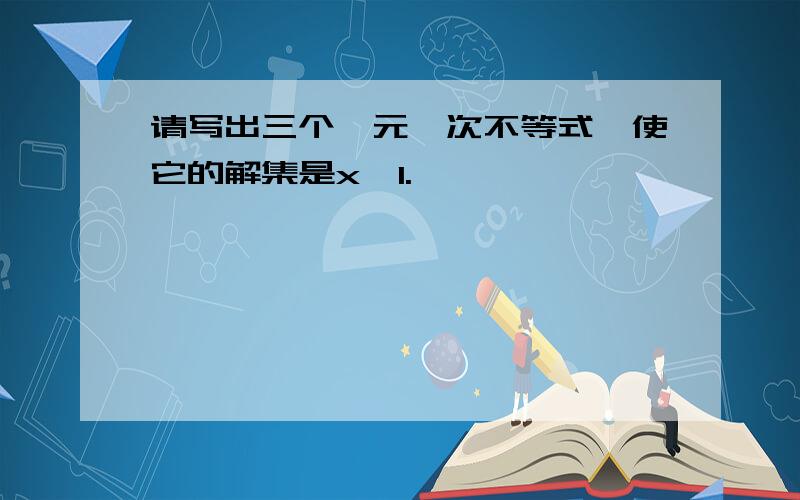 请写出三个一元一次不等式,使它的解集是x>1.