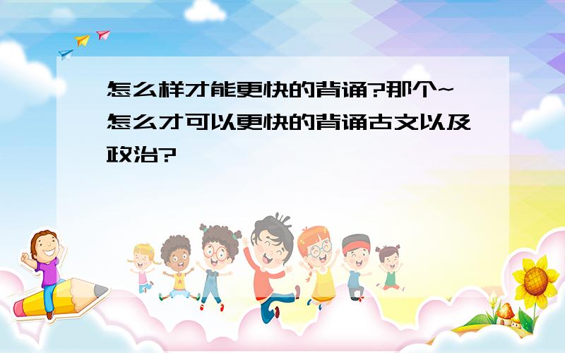 怎么样才能更快的背诵?那个~怎么才可以更快的背诵古文以及政治?