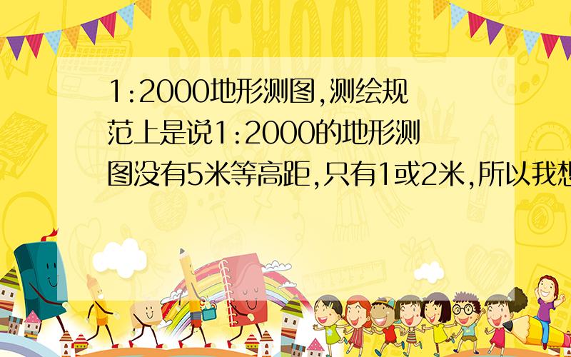 1:2000地形测图,测绘规范上是说1:2000的地形测图没有5米等高距,只有1或2米,所以我想问下1:2000的地形图测图可以用5米等高距吗,因为要写报告,不知道能不能通过,