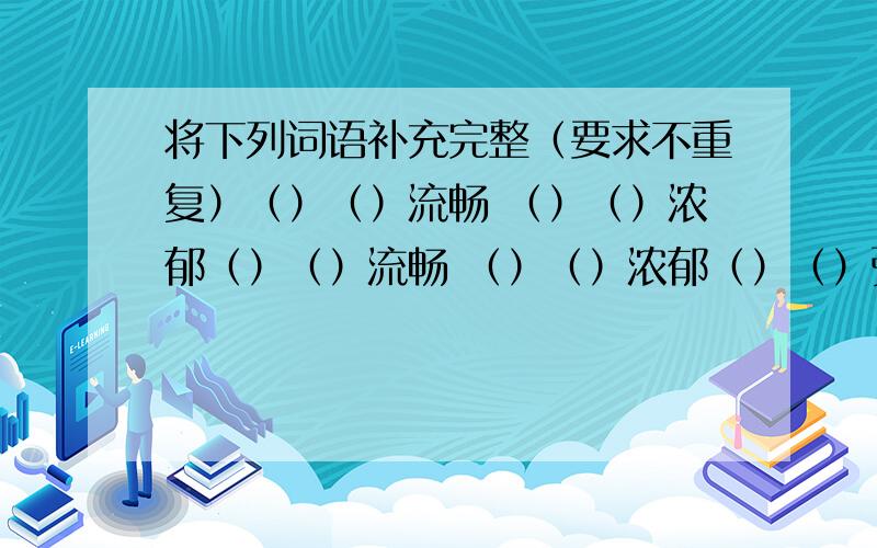 将下列词语补充完整（要求不重复）（）（）流畅 （）（）浓郁（）（）流畅 （）（）浓郁（）（）张望 悄然（）（）（）（）张望 悄然（）（）