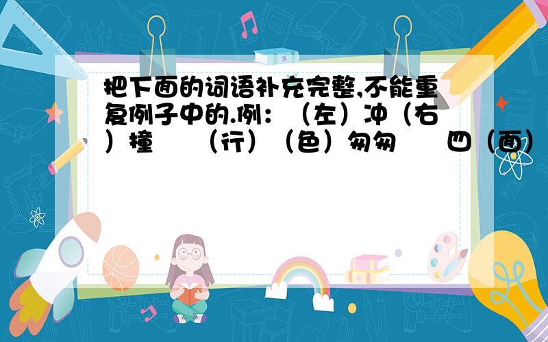 把下面的词语补充完整,不能重复例子中的.例：（左）冲（右）撞     （行）（色）匆匆      四（面）八（方）别有（深）（意）填词语：（）冲（）撞     （）（）匆匆     四（）八（）