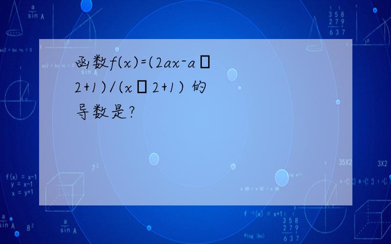 函数f(x)=(2ax-aˇ2+1)/(xˇ2+1) 的导数是?