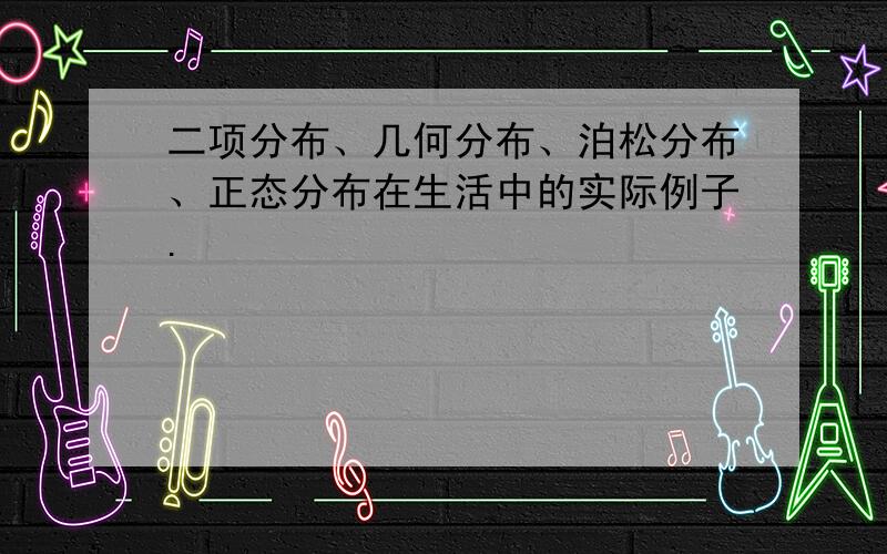 二项分布、几何分布、泊松分布、正态分布在生活中的实际例子.