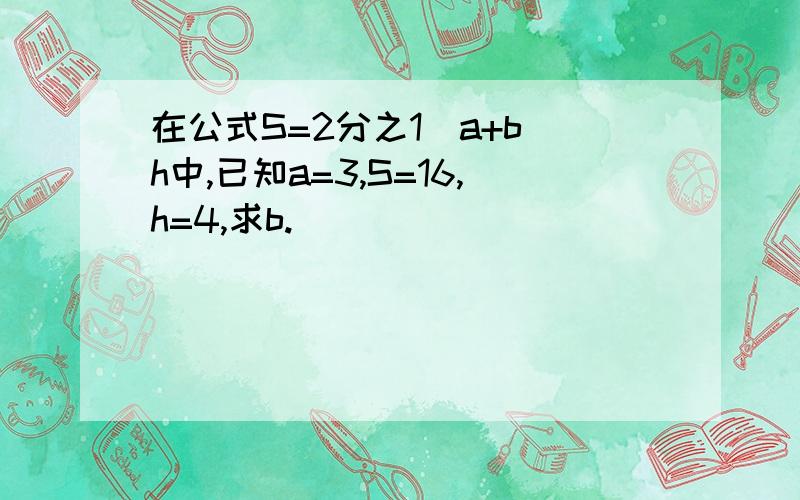 在公式S=2分之1（a+b)h中,已知a=3,S=16,h=4,求b.