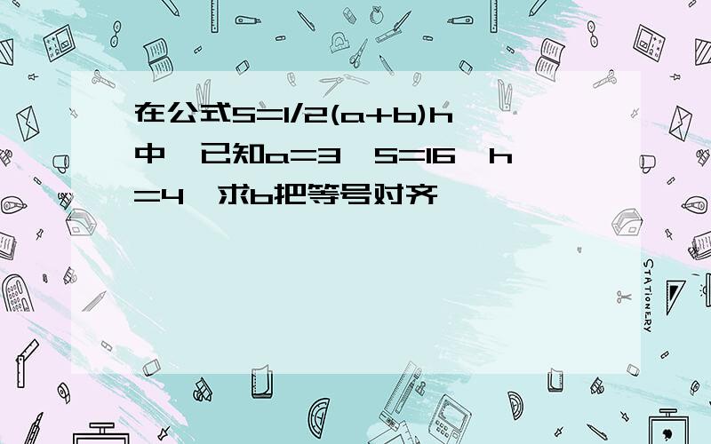 在公式S=1/2(a+b)h中,已知a=3,S=16,h=4,求b把等号对齐,