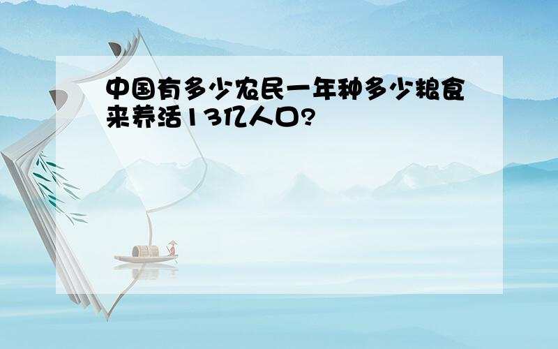 中国有多少农民一年种多少粮食来养活13亿人口?