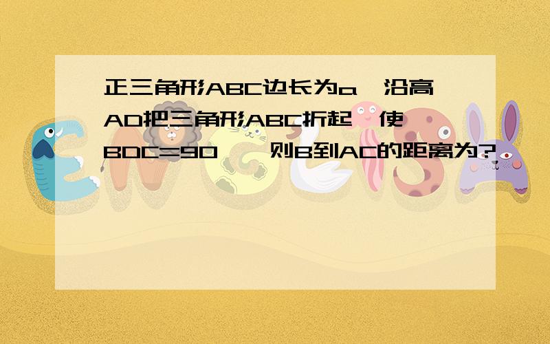 正三角形ABC边长为a,沿高AD把三角形ABC折起,使∠BDC=90°,则B到AC的距离为?