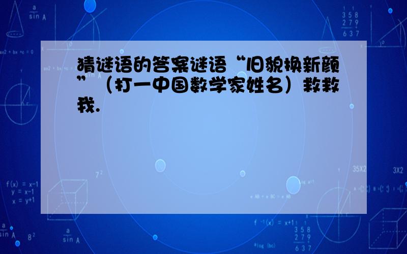 猜谜语的答案谜语“旧貌换新颜”（打一中国数学家姓名）救救我.