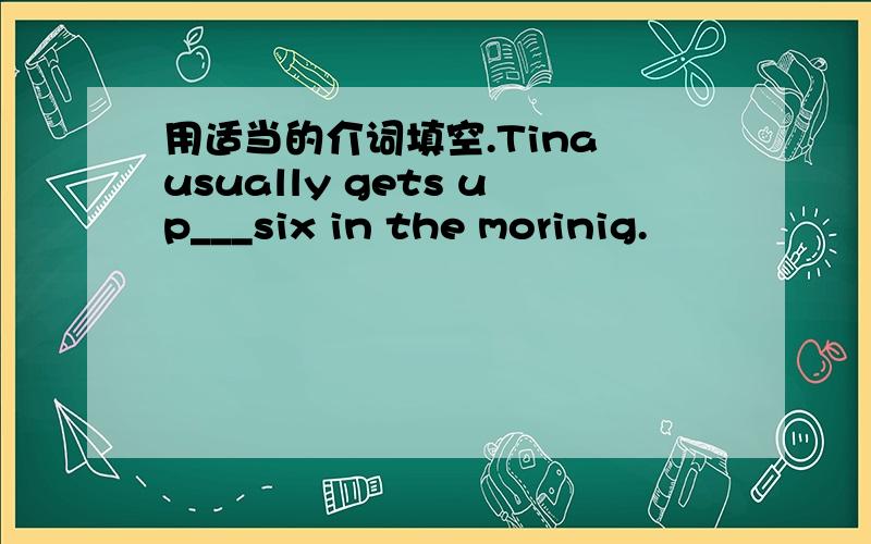 用适当的介词填空.Tina usually gets up___six in the morinig.