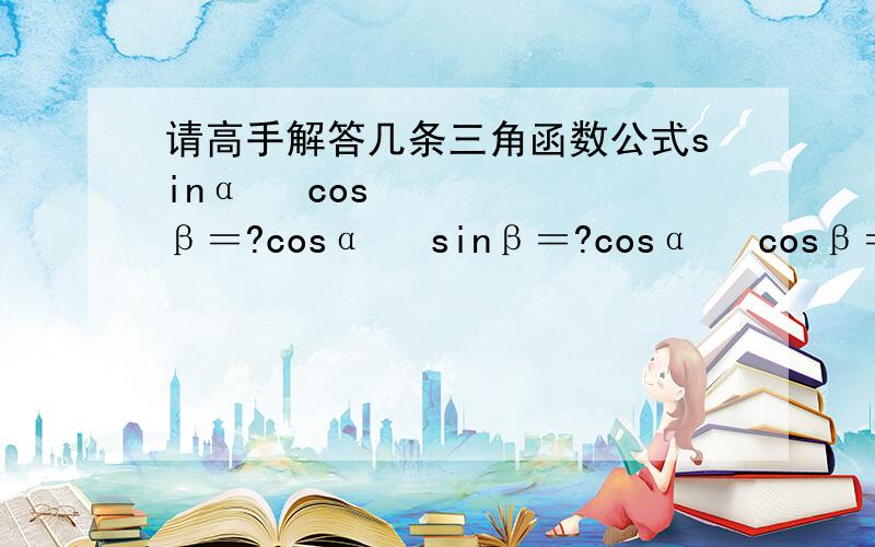 请高手解答几条三角函数公式sinα •cosβ＝?cosα •sinβ＝?cosα •cosβ＝?sinα •sinβ＝?