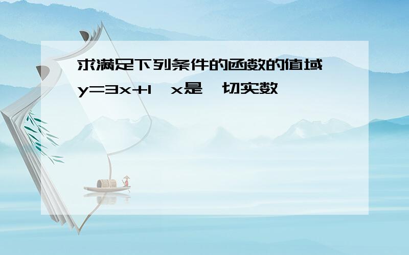 求满足下列条件的函数的值域 y=3x+1,x是一切实数