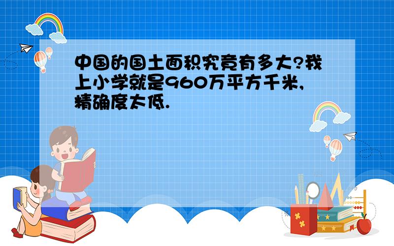 中国的国土面积究竟有多大?我上小学就是960万平方千米,精确度太低.