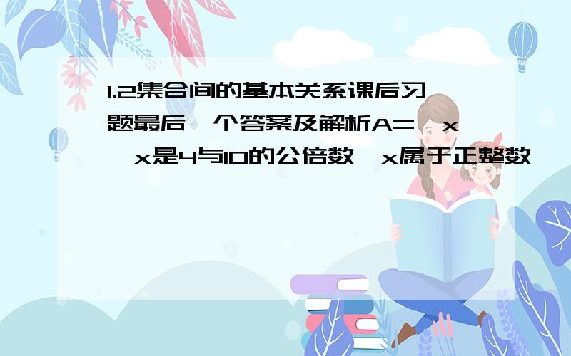 1.2集合间的基本关系课后习题最后一个答案及解析A={x丨x是4与10的公倍数,x属于正整数},B={x丨x=20m,m属于正整数} 集合A与B是什么关系