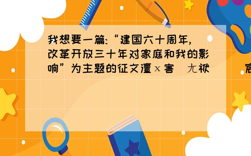 我想要一篇:“建国六十周年,改革开放三十年对家庭和我的影响”为主题的征文澶х害鍦ㄤ袱鍗冨瓧宸〉彸路