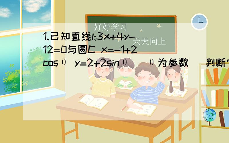 1.已知直线l:3x+4y-12=0与圆C x=-1+2cosθ y=2+2sinθ （θ为参数） 判断它们的公共点个数2.在直角坐标系xOy中,直线l的参数方程为x=3-(√2/2)t y=√5+(√2/2)t (t为参数）.在极坐标系(与直角坐标系xOy取相同