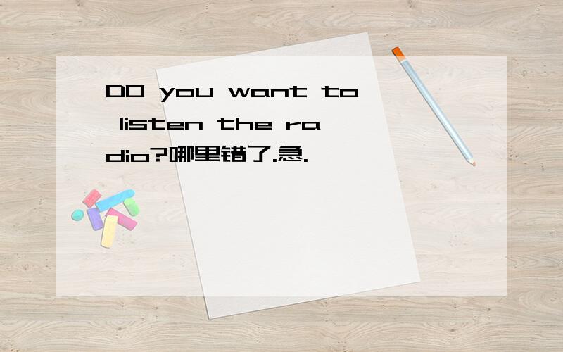 DO you want to listen the radio?哪里错了.急.