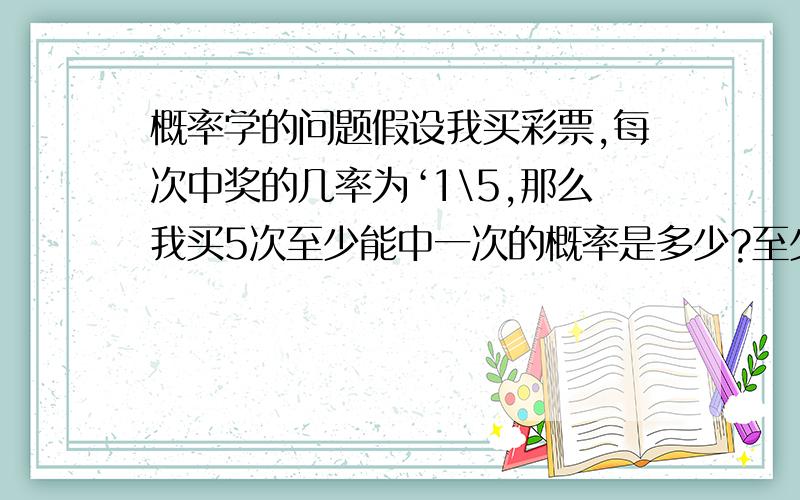 概率学的问题假设我买彩票,每次中奖的几率为‘1\5,那么我买5次至少能中一次的概率是多少?至少中两次的概率呢?