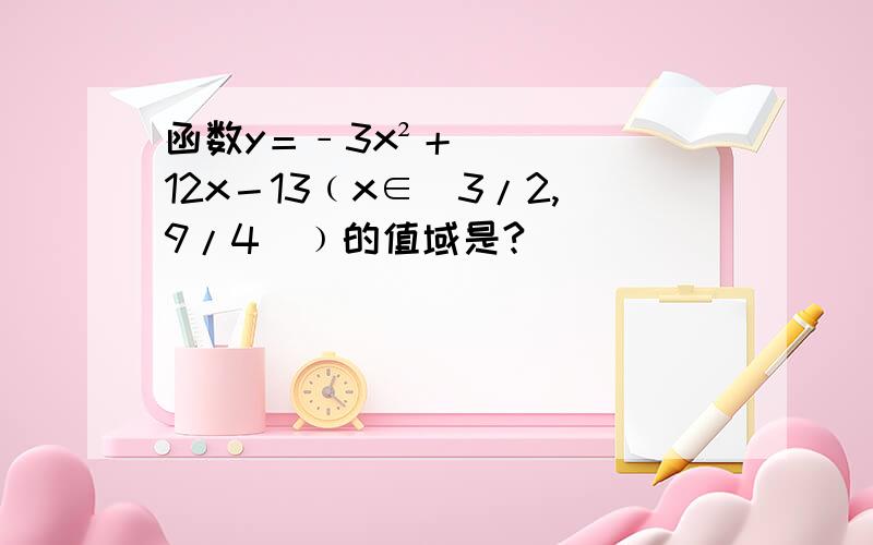 函数y＝﹣3x²＋12x－13﹙x∈[3/2,9/4]﹚的值域是?