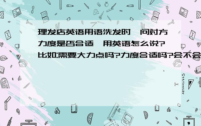 理发店英语用语洗发时,问对方力度是否合适,用英语怎么说?比如:需要大力点吗?力度合适吗?会不会力太小了?等