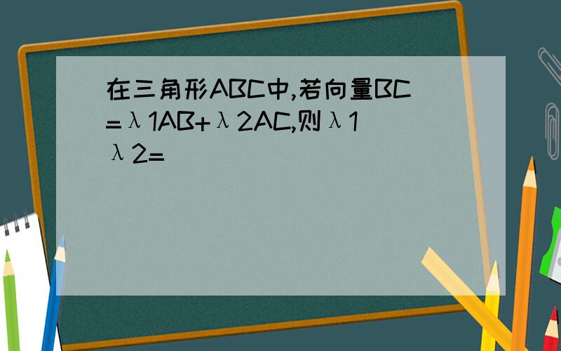 在三角形ABC中,若向量BC=λ1AB+λ2AC,则λ1λ2=