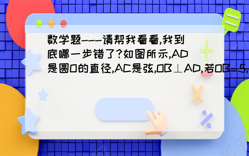 数学题---请帮我看看,我到底哪一步错了?如图所示,AD是圆O的直径,AC是弦,OB⊥AD,若OB=5,且