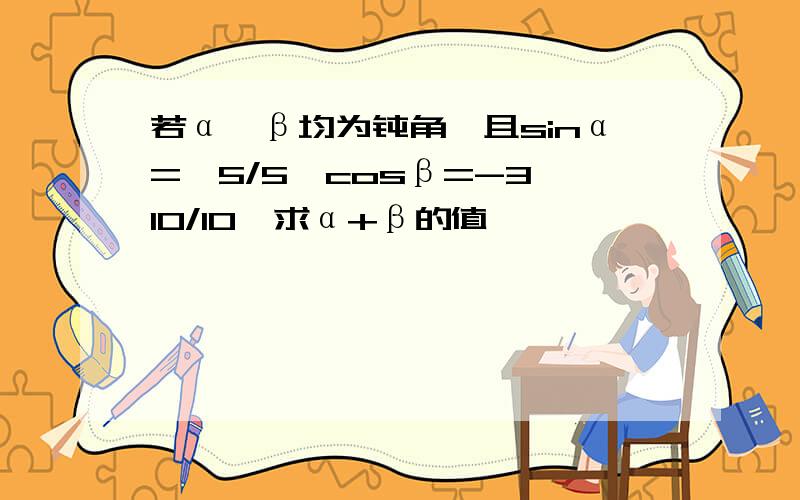 若α,β均为钝角,且sinα=√5/5,cosβ=-3√10/10,求α+β的值