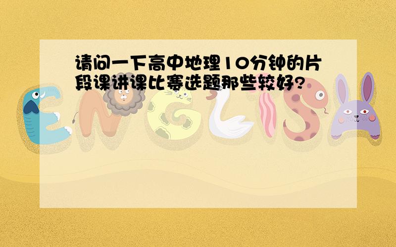 请问一下高中地理10分钟的片段课讲课比赛选题那些较好?