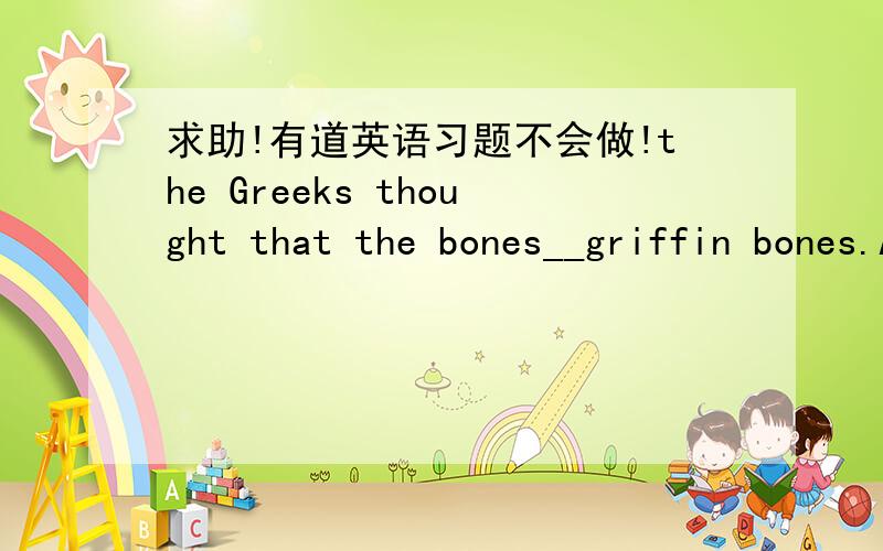 求助!有道英语习题不会做!the Greeks thought that the bones__griffin bones.A. can be   B.mustn't be  c.had to be  D.must be答案是D,请分别解释各个选项!