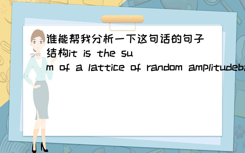 谁能帮我分析一下这句话的句子结构it is the sum of a lattice of random amplitudebasis functions of the corresponding DWT synthesis filter.random amplitude 随机振幅,basis functions 基函数．这两个词之间是什么关系?