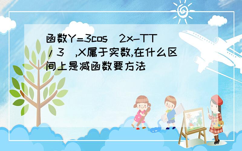 函数Y=3cos（2x-TT/3）,X属于实数,在什么区间上是减函数要方法